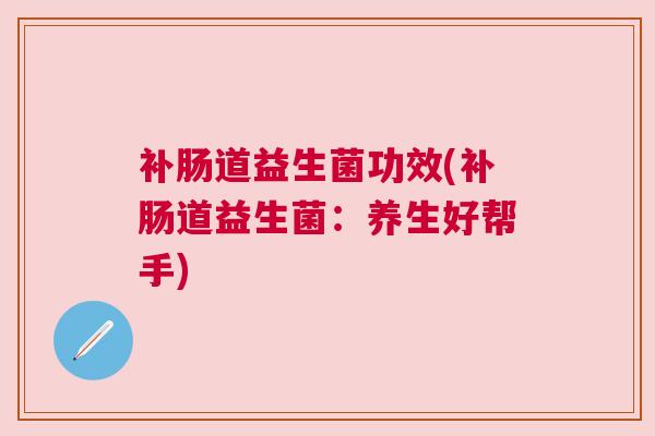 补肠道益生菌功效(补肠道益生菌：养生好帮手)