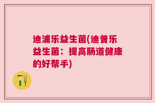 迪浦乐益生菌(迪普乐益生菌：提高肠道健康的好帮手)