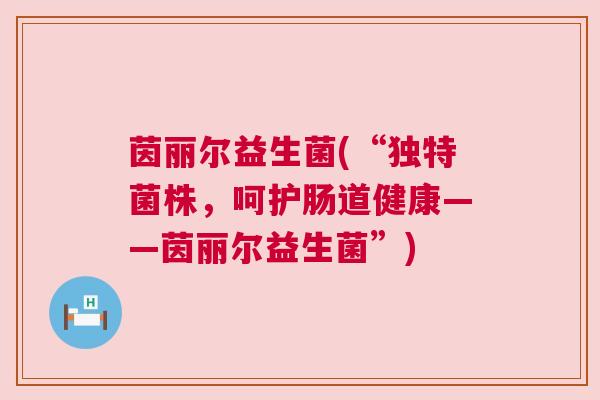 茵丽尔益生菌(“独特菌株，呵护肠道健康——茵丽尔益生菌”)
