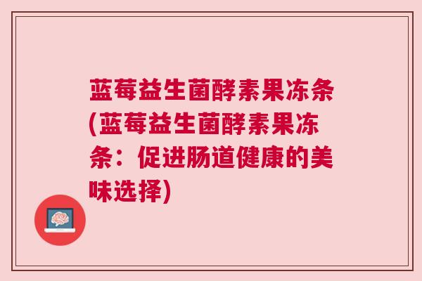 蓝莓益生菌酵素果冻条(蓝莓益生菌酵素果冻条：促进肠道健康的美味选择)