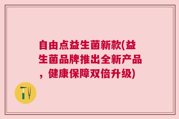 自由点益生菌新款(益生菌品牌推出全新产品，健康保障双倍升级)