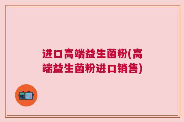 进口高端益生菌粉(高端益生菌粉进口销售)