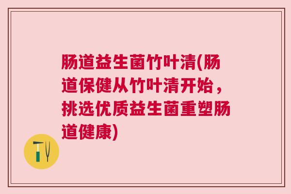 肠道益生菌竹叶清(肠道保健从竹叶清开始，挑选优质益生菌重塑肠道健康)