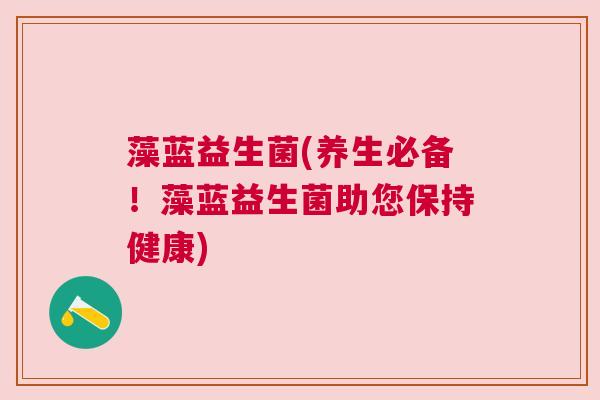 藻蓝益生菌(养生必备！藻蓝益生菌助您保持健康)