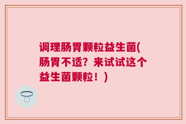 调理肠胃颗粒益生菌(肠胃不适？来试试这个益生菌颗粒！)