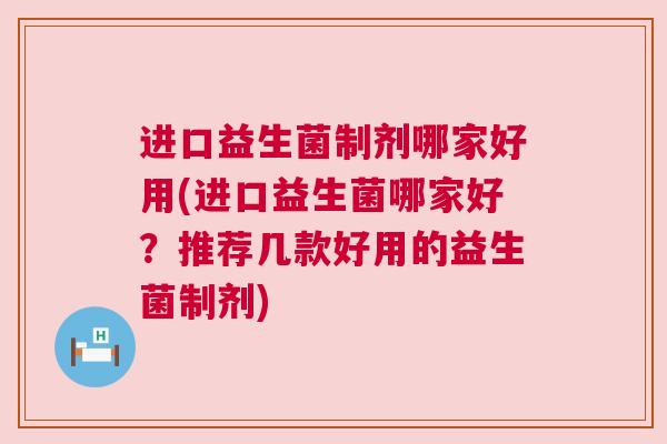 进口益生菌制剂哪家好用(进口益生菌哪家好？推荐几款好用的益生菌制剂)