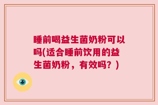 睡前喝益生菌奶粉可以吗(适合睡前饮用的益生菌奶粉，有效吗？)