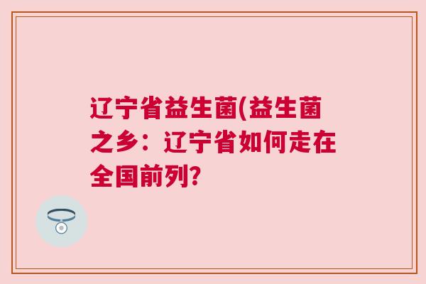 辽宁省益生菌(益生菌之乡：辽宁省如何走在全国前列？