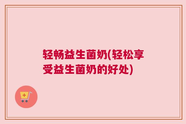 轻畅益生菌奶(轻松享受益生菌奶的好处)