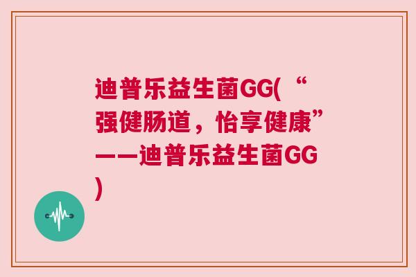 迪普乐益生菌GG(“强健肠道，怡享健康”——迪普乐益生菌GG)