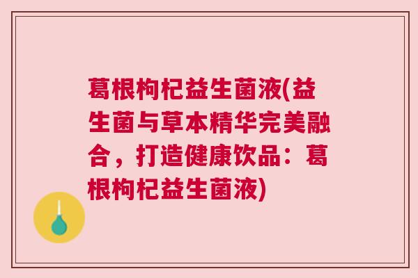葛根枸杞益生菌液(益生菌与草本精华完美融合，打造健康饮品：葛根枸杞益生菌液)