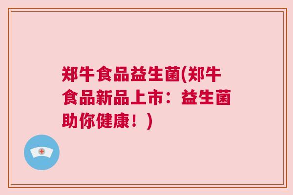 郑牛食品益生菌(郑牛食品新品上市：益生菌助你健康！)
