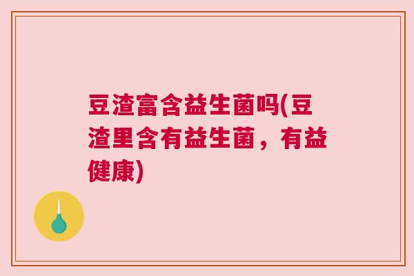 豆渣富含益生菌吗(豆渣里含有益生菌，有益健康)