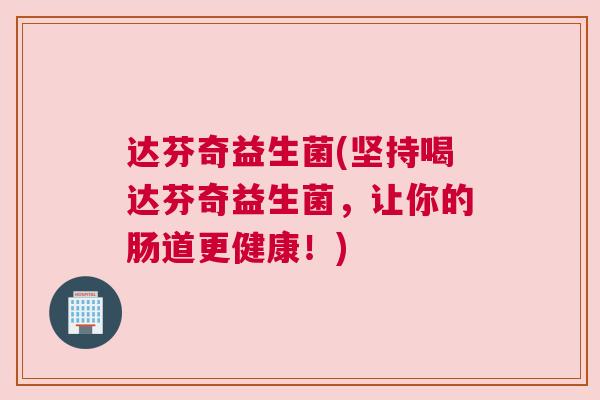 达芬奇益生菌(坚持喝达芬奇益生菌，让你的肠道更健康！)
