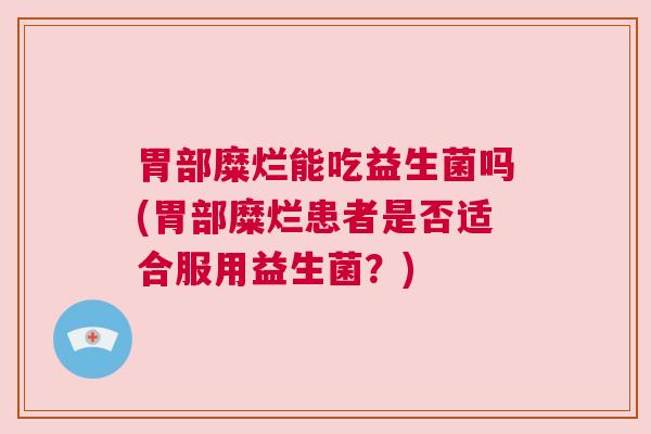 胃部糜烂能吃益生菌吗(胃部糜烂患者是否适合服用益生菌？)