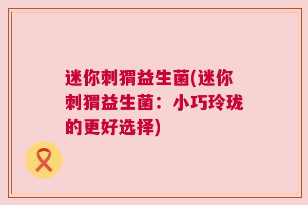 迷你刺猬益生菌(迷你刺猬益生菌：小巧玲珑的更好选择)