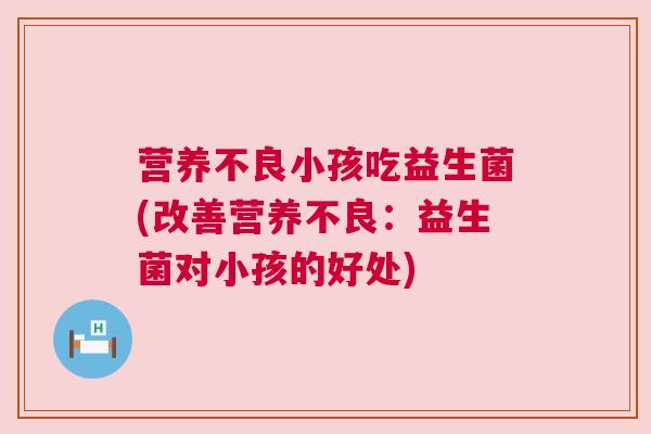 营养不良小孩吃益生菌(改善营养不良：益生菌对小孩的好处)