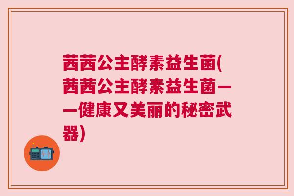 茜茜公主酵素益生菌(茜茜公主酵素益生菌——健康又美丽的秘密武器)
