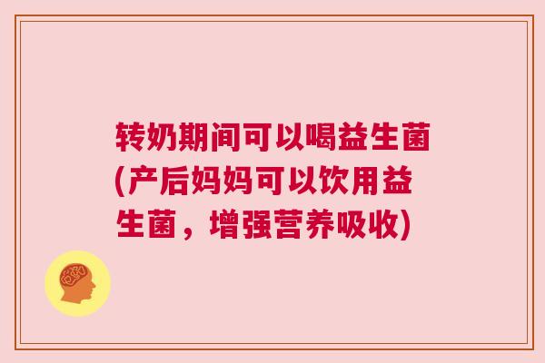 转奶期间可以喝益生菌(产后妈妈可以饮用益生菌，增强营养吸收)