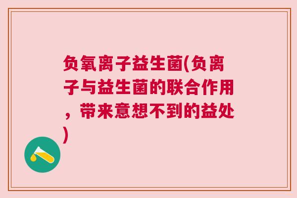 负氧离子益生菌(负离子与益生菌的联合作用，带来意想不到的益处)
