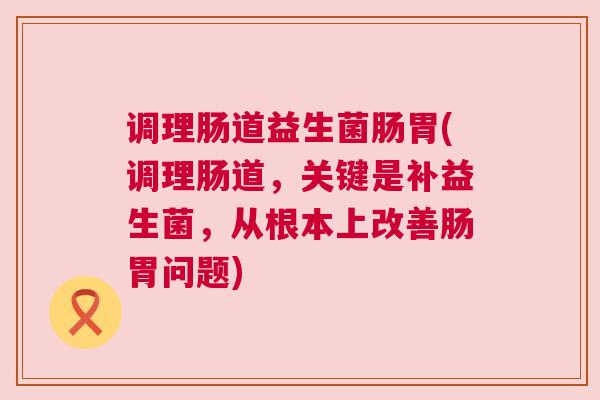 调理肠道益生菌肠胃(调理肠道，关键是补益生菌，从根本上改善肠胃问题)
