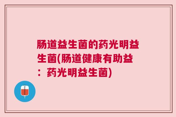 肠道益生菌的药光明益生菌(肠道健康有助益：药光明益生菌)