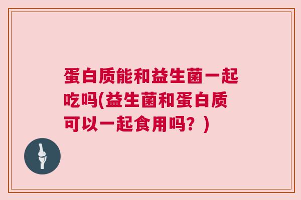 蛋白质能和益生菌一起吃吗(益生菌和蛋白质可以一起食用吗？)