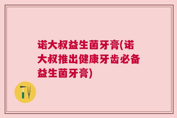 诺大叔益生菌牙膏(诺大叔推出健康牙齿必备益生菌牙膏)