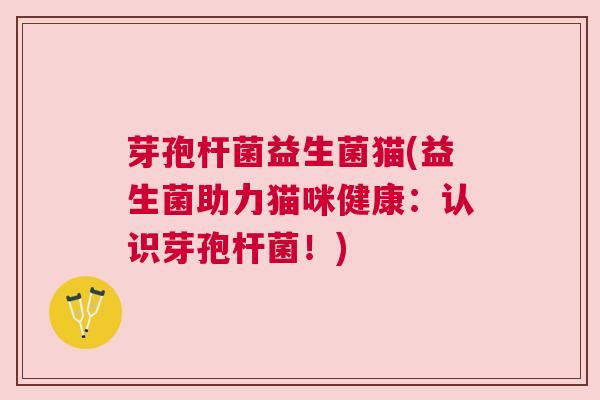 芽孢杆菌益生菌猫(益生菌助力猫咪健康：认识芽孢杆菌！)