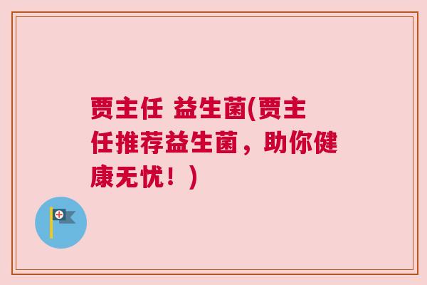 贾主任 益生菌(贾主任推荐益生菌，助你健康无忧！)