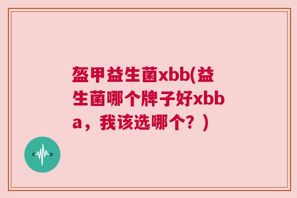 盔甲益生菌xbb(益生菌哪个牌子好xbba，我该选哪个？)