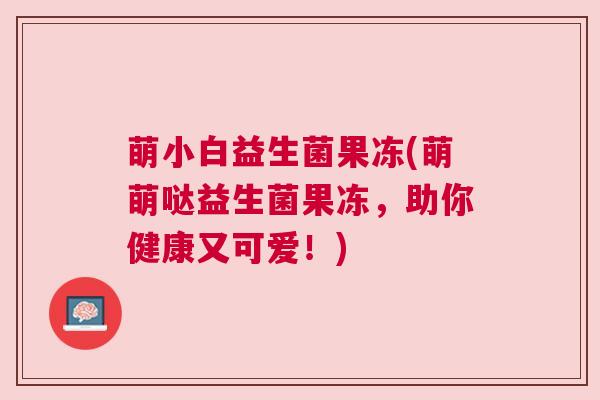 萌小白益生菌果冻(萌萌哒益生菌果冻，助你健康又可爱！)