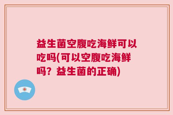 益生菌空腹吃海鲜可以吃吗(可以空腹吃海鲜吗？益生菌的正确)