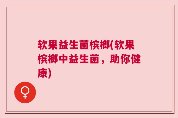 软果益生菌槟榔(软果槟榔中益生菌，助你健康)