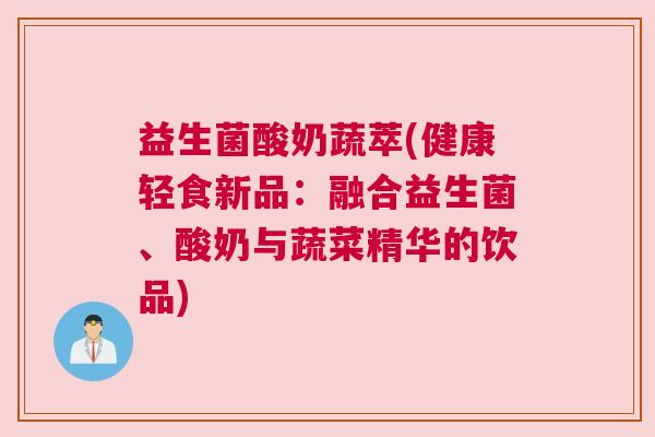 益生菌酸奶蔬萃(健康轻食新品：融合益生菌、酸奶与蔬菜精华的饮品)