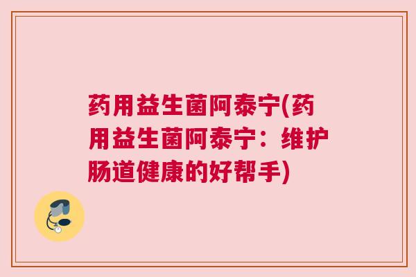 药用益生菌阿泰宁(药用益生菌阿泰宁：维护肠道健康的好帮手)