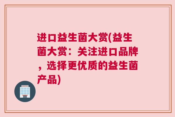 进口益生菌大赏(益生菌大赏：关注进口品牌，选择更优质的益生菌产品)