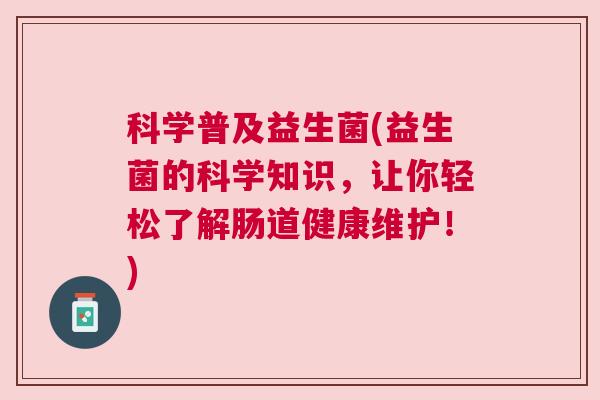 科学普及益生菌(益生菌的科学知识，让你轻松了解肠道健康维护！)
