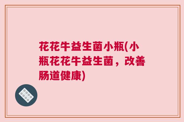 花花牛益生菌小瓶(小瓶花花牛益生菌，改善肠道健康)