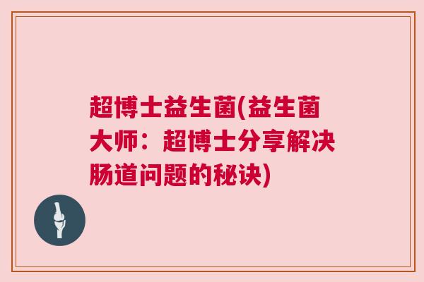 超博士益生菌(益生菌大师：超博士分享解决肠道问题的秘诀)
