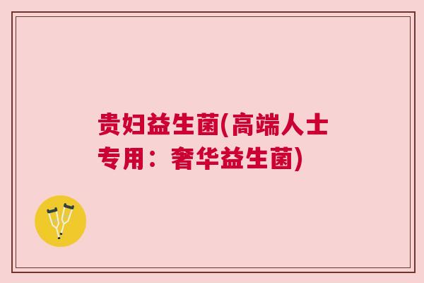 贵妇益生菌(高端人士专用：奢华益生菌)