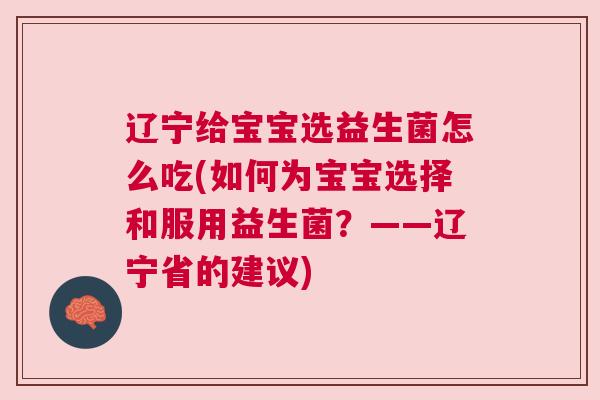 辽宁给宝宝选益生菌怎么吃(如何为宝宝选择和服用益生菌？——辽宁省的建议)