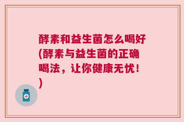 酵素和益生菌怎么喝好(酵素与益生菌的正确喝法，让你健康无忧！)