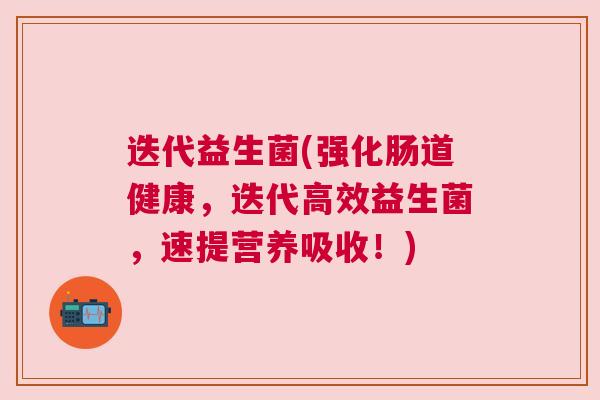 迭代益生菌(强化肠道健康，迭代高效益生菌，速提营养吸收！)