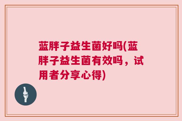 蓝胖子益生菌好吗(蓝胖子益生菌有效吗，试用者分享心得)