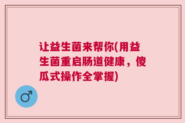 让益生菌来帮你(用益生菌重启肠道健康，傻瓜式操作全掌握)