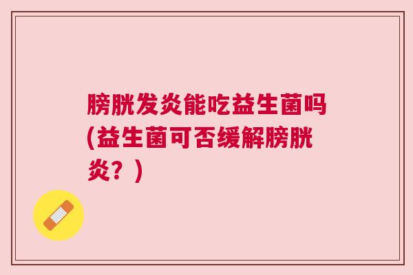 膀胱发炎能吃益生菌吗(益生菌可否缓解膀胱炎？)