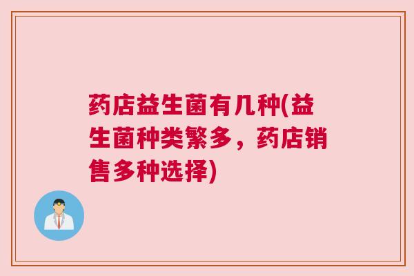 药店益生菌有几种(益生菌种类繁多，药店销售多种选择)