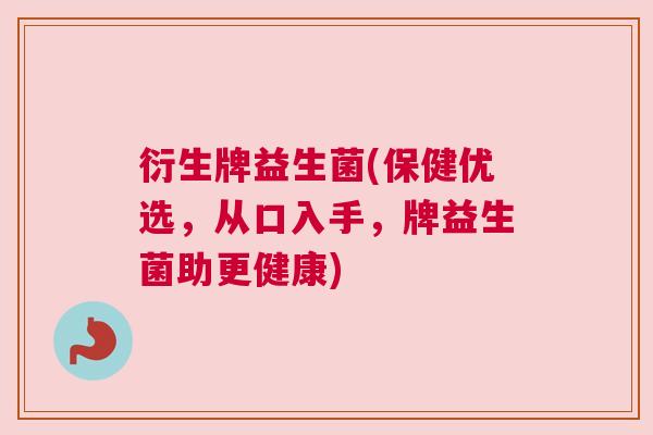 衍生牌益生菌(保健优选，从口入手，牌益生菌助更健康)