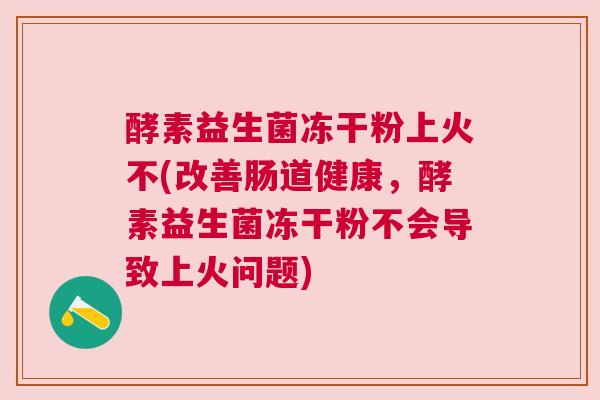 酵素益生菌冻干粉上火不(改善肠道健康，酵素益生菌冻干粉不会导致上火问题)